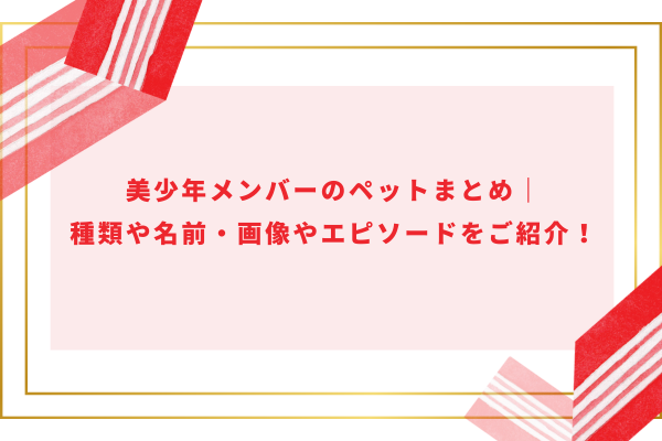 美少年メンバーのペットまとめ｜種類や名前・画像やエピソードをご紹介！