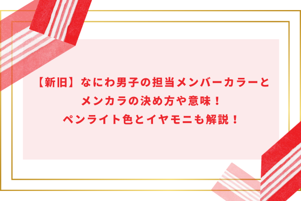 【新旧】なにわ男子の担当メンバーカラーとメンカラの決め方や意味！ペンライト色とイヤモニも解説！