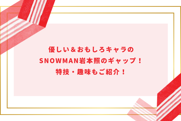 優しい＆おもしろキャラのSnowMan岩本照のギャップ！特技・趣味もご紹介！