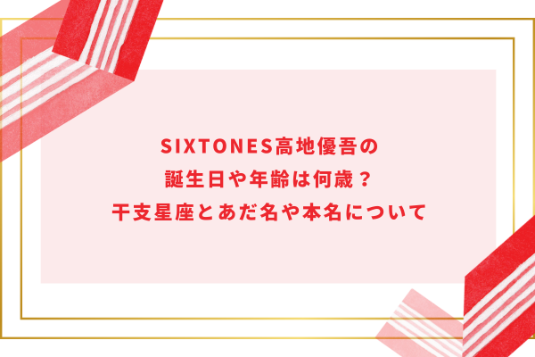 SixTONES高地優吾の誕生日や年齢は何歳？干支星座とあだ名や本名について