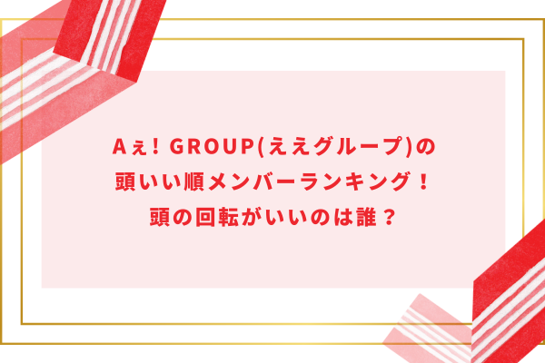 Aぇ! group(ええグループ)の頭いい順メンバーランキング！頭の回転がいいのは誰？