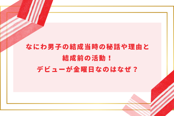 なにわ男子の結成当時の秘話や理由と結成前の活動！デビューが金曜日なのはなぜ？