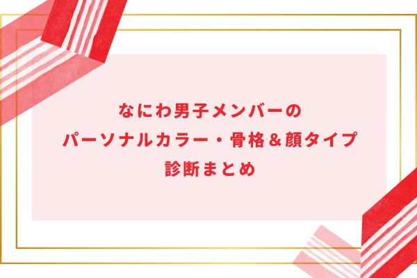 なにわ男子メンバーのパーソナルカラー・骨格タイプ＆顔タイプ診断まとめ