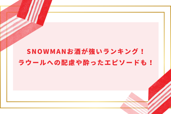 SnowManお酒が強いランキング！ラウールへの配慮や酔ったエピソードも！