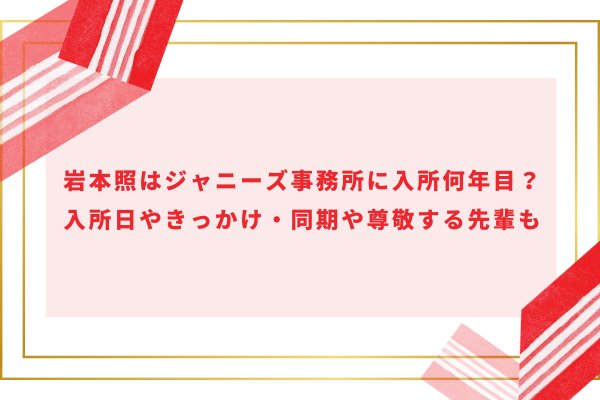 岩本照はジャニーズ事務所に入所何年目？入所日やきっかけ・同期や尊敬する先輩も
