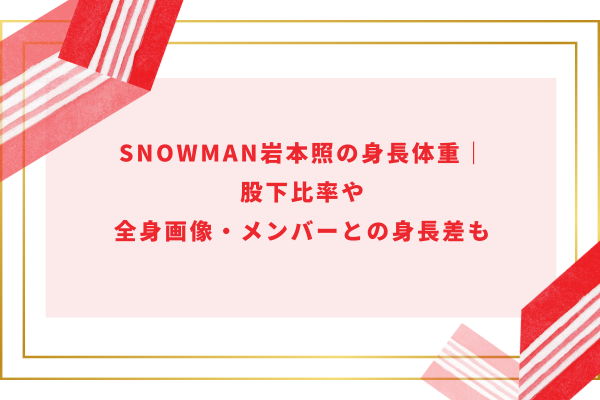 SnowMan岩本照の身長体重｜股下比率や全身画像・メンバーとの身長差も