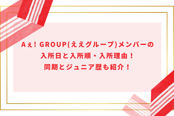 Aぇ! group (ええグループ)メンバーの入所日と入所順・入所理由！同期とジュニア歴も紹介！