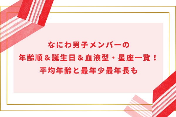 なにわ男子メンバー全員の年齢順＆誕生日＆血液型・星座一覧！平均年齢と最年長最年少も解説