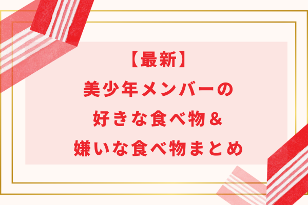 【2024最新】美少年メンバーの好きな食べ物＆嫌いな食べ物まとめ