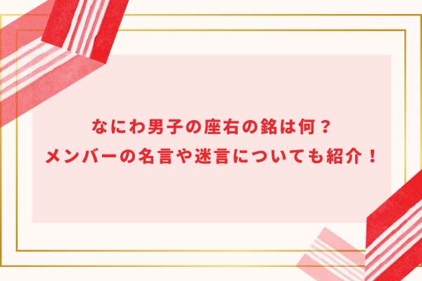 なにわ男子の座右の銘は何？メンバーの名言や迷言についても紹介！