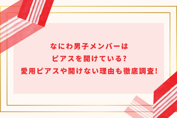 なにわ男子メンバーはピアスを開けている?愛用ピアスや開けない理由も徹底調査!