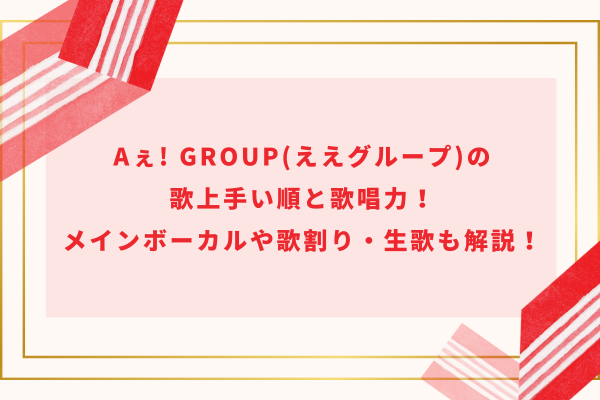 Aぇ! group(ええグループ)の歌上手い順と歌唱力！メインボーカルや歌割り・生歌も解説！