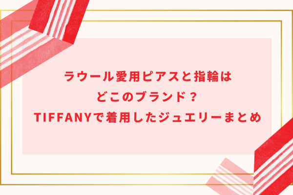 ラウール愛用ピアスと指輪はどこのブランド？Tiffanyで着用したジュエリーまとめ