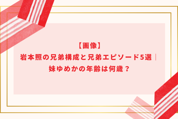 【画像】岩本照の兄弟構成と兄弟エピソード5選│妹ゆめかの年齢は何歳？