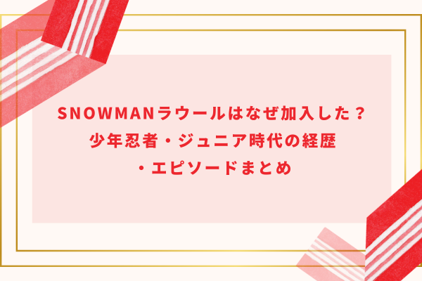 SnowManにラウールはなぜ加入した？少年忍者・ジュニア時代の経歴・エピソードまとめ