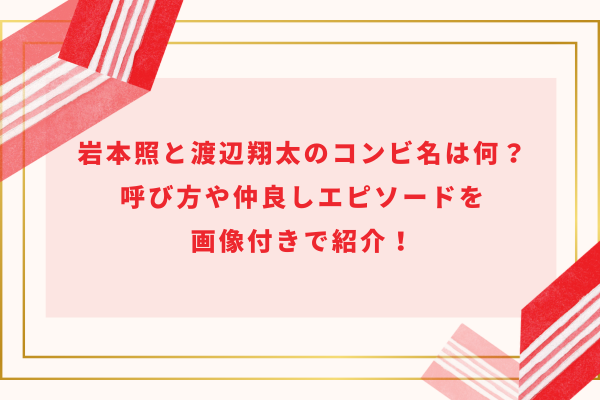 岩本照と渡辺翔太のコンビ名は何？呼び方や仲良しエピソードを
