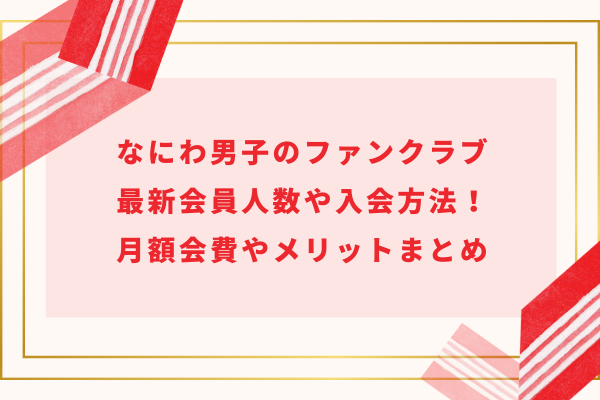 なにわ男子のファンクラブの加入特典・メリットとは？入るコツや会員数のリアルタイムについても！