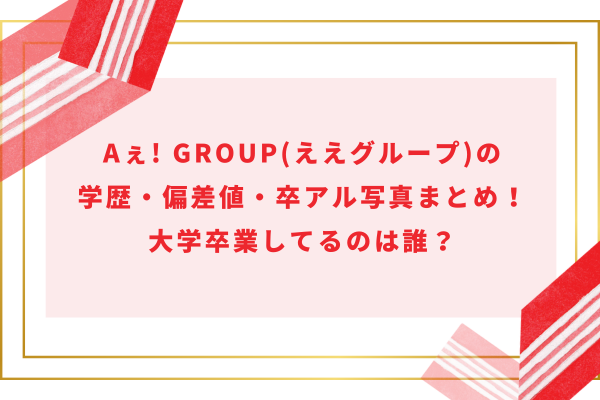 Aぇ! group(ええグループ)の学歴・偏差値・卒アル写真まとめ！大学卒業してるのは誰？