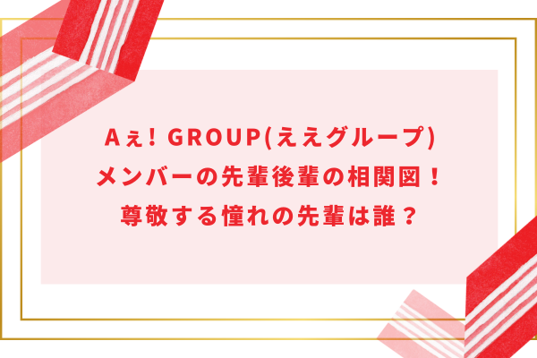 Aぇ! group(ええグループ)メンバーの先輩後輩の相関図！尊敬する憧れの先輩は誰？