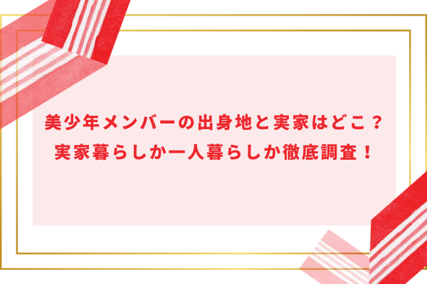 美少年メンバーの出身地と実家はどこ？実家暮らしか一人暮らしか徹底調査！