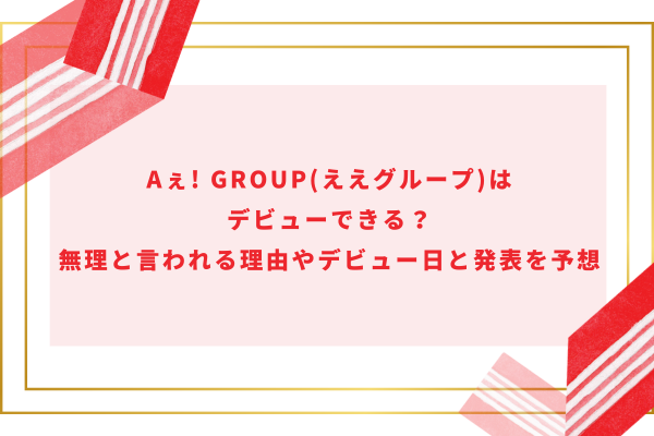 Aぇ! group(ええグループ)はデビューできる？無理と言われる理由やデビュー日と発表を予想