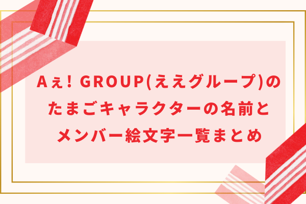 Aぇ! group(ええグループ)のたまごキャラクターの名前とメンバー絵文字一覧まとめ