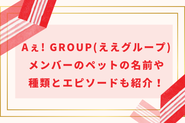 Aぇ! group(ええグループ)メンバーのペットの名前や種類とエピソードも紹介！