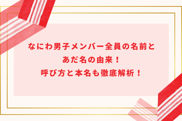 なにわ男子メンバー全員の名前とあだ名の由来！呼び方と本名も徹底解析！