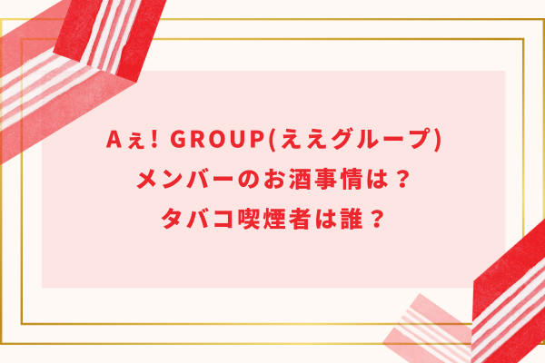 Aぇ! group(ええグループ)メンバーのお酒事情は？タバコ喫煙者は誰？