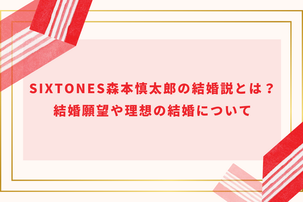 SixTONES森本慎太郎の結婚説とは？結婚願望や理想の結婚について