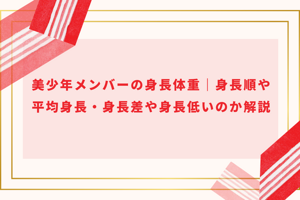 美少年メンバーの身長体重｜身長順や平均身長・身長差や身長低いのか解説