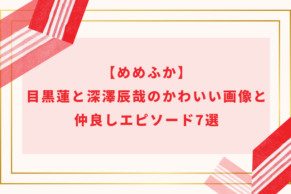 【めめふか】目黒蓮と深澤辰哉のかわいい画像と仲良しエピソード7選