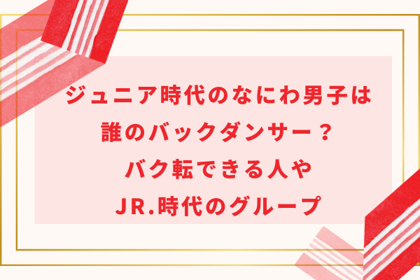 ジュニア時代のなにわ男子は誰のバックダンサー？バク転できる人やJr.時代のグループ