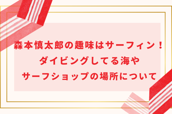 森本慎太郎の趣味はサーフィン！ダイビングしてる海やサーフショップの場所について