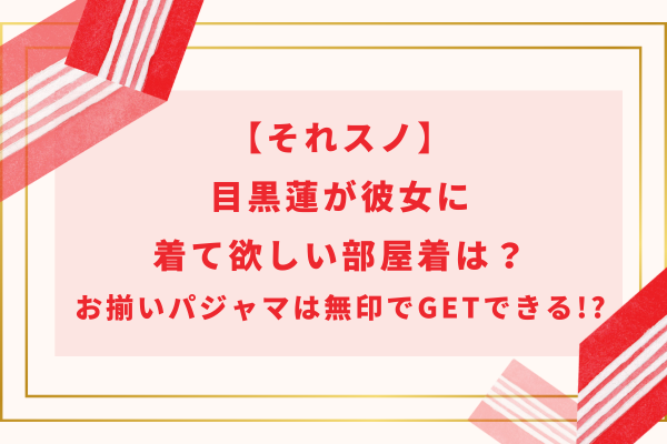 【それスノ】目黒蓮が彼女に着て欲しい部屋着は？お揃いパジャマは無印でGETできる!?