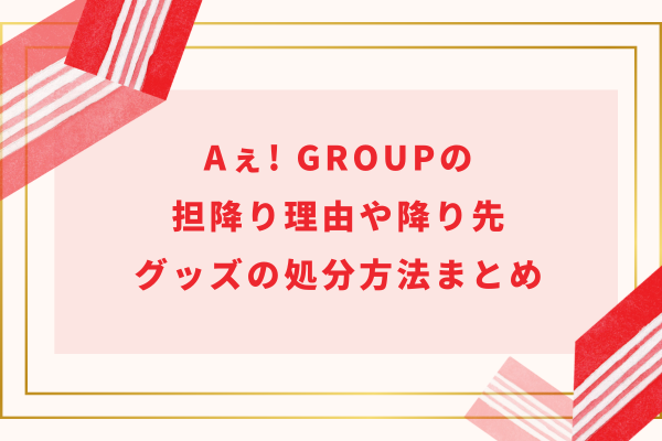 Aぇ! group(ええグループ)の担降り理由や降り先・グッズの処分方法まとめ