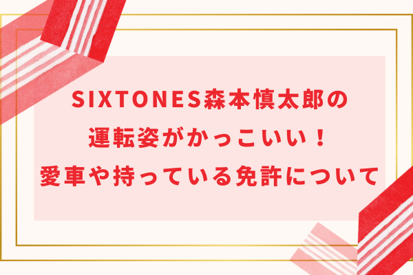 SixTONES森本慎太郎の運転姿がかっこいい！愛車や持っている免許について