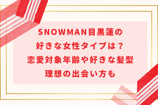 SnowMan目黒蓮の好きな女性タイプは？恋愛対象年齢や好きな髪型・理想の出会い方も