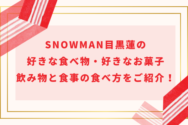 SnowMan目黒蓮の好きな食べ物・好きなお菓子＆飲み物と食事の食べ方をご紹介！