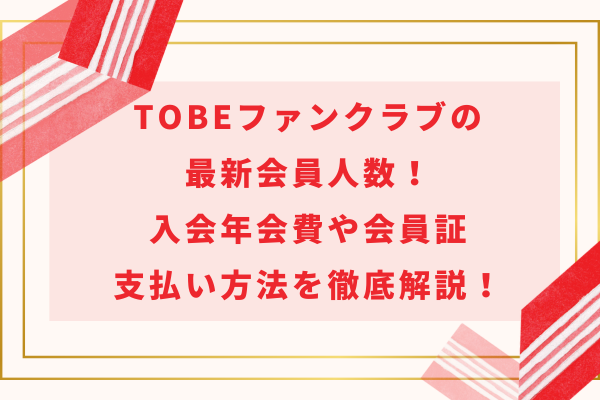 TOBEファンクラブの最新会員人数！入会年会費や会員証・支払い方法を徹底解説！