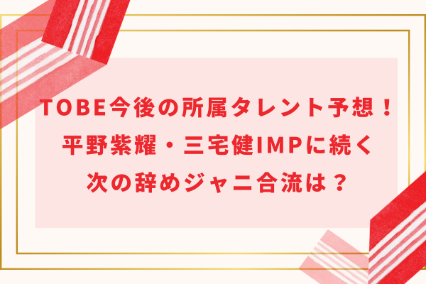 TOBE今後の所属タレント予想！平野紫耀・三宅健impに続く次の辞めジャニ合流は？