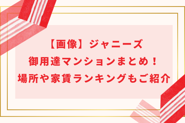 【画像】ジャニーズ御用達マンションまとめ！場所や家賃ランキングもご紹介