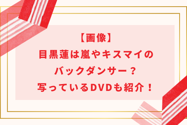 画像】目黒蓮は嵐やキスマイのバックダンサー？写っているDVDも紹介！