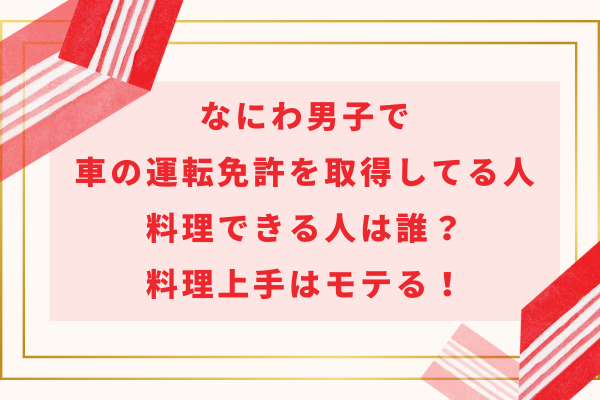 なにわ男子で車の運転免許を取得してる人＆料理できる人は誰？料理上手はモテる！