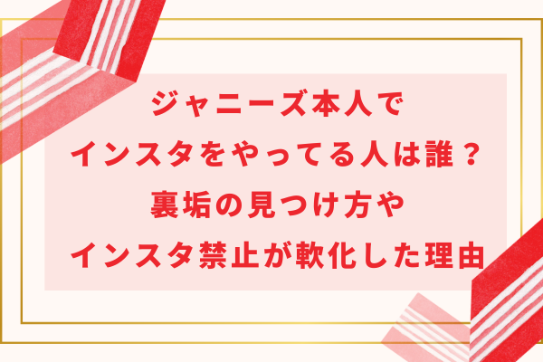 旧ジャニーズ本人でインスタをやってる人は誰？裏垢の見つけ方やインスタ禁止が軟化した理由