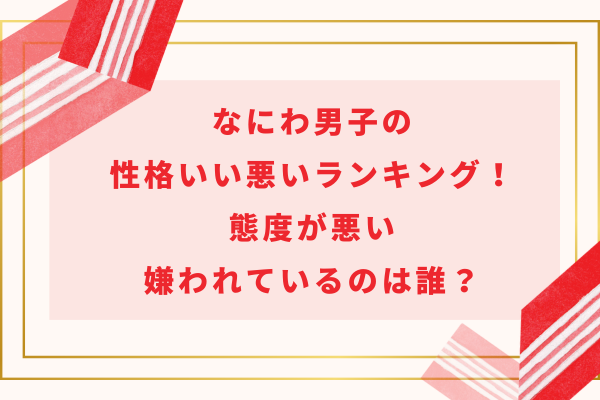 なにわ男子の性格いい悪いランキング!態度が悪い・嫌われているのは誰?