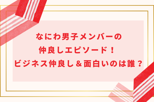 なにわ男子メンバーの仲良しエピソード!ビジネス仲良し&面白いのは誰?