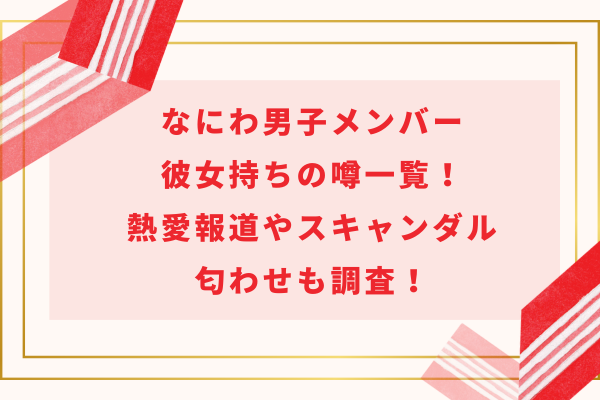 なにわ男子メンバー彼女持ちの噂一覧!熱愛報道やスキャンダル・匂わせも調査!