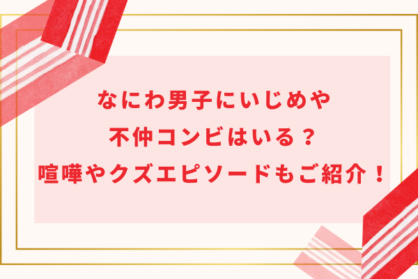 なにわ男子にいじめや不仲コンビはいる?喧嘩やクズエピソードもご紹介!