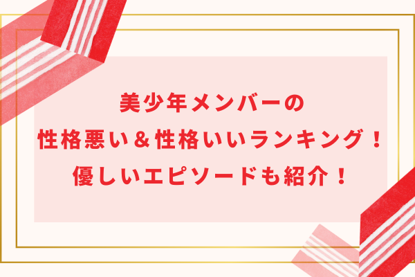 美少年メンバーの性格悪い＆性格いいランキング2024！優しいエピソードも紹介！